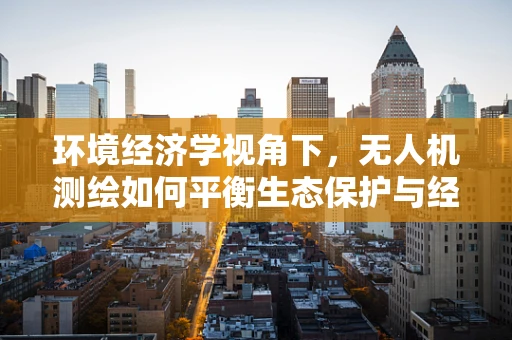 环境经济学视角下，无人机测绘如何平衡生态保护与经济发展？