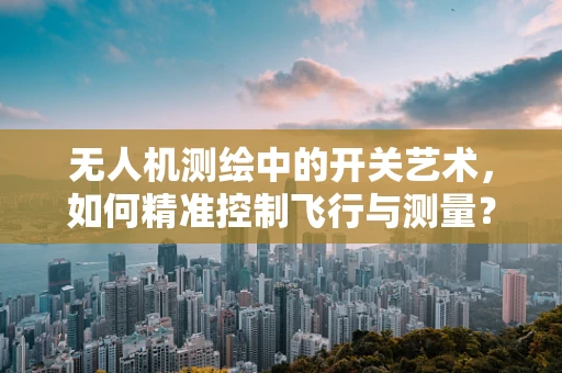 无人机测绘中的开关艺术，如何精准控制飞行与测量？