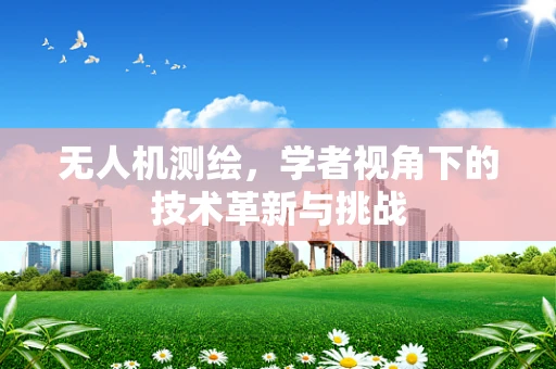 无人机测绘，学者视角下的技术革新与挑战