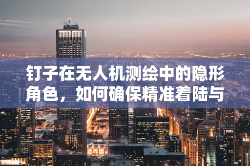 钉子在无人机测绘中的隐形角色，如何确保精准着陆与数据采集？