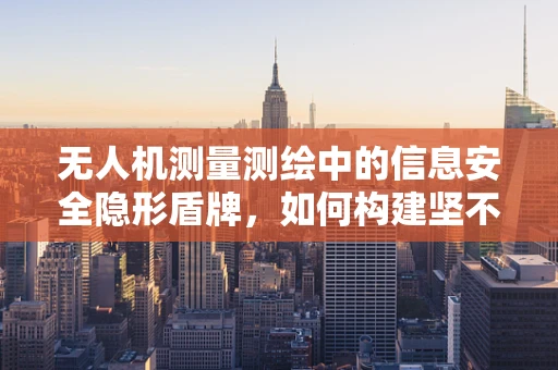 无人机测量测绘中的信息安全隐形盾牌，如何构建坚不可摧的数据防护网？