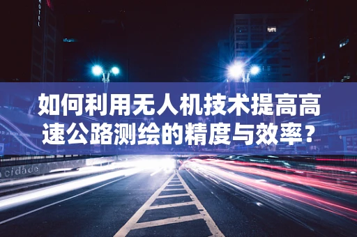 如何利用无人机技术提高高速公路测绘的精度与效率？