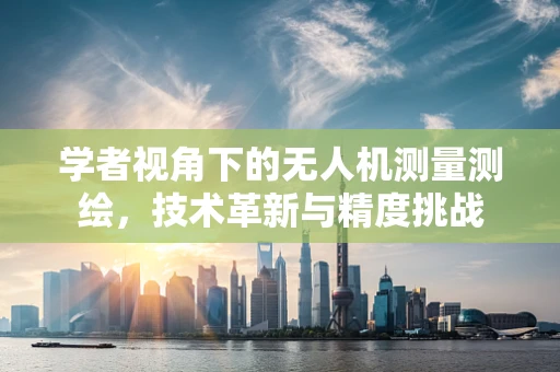 学者视角下的无人机测量测绘，技术革新与精度挑战