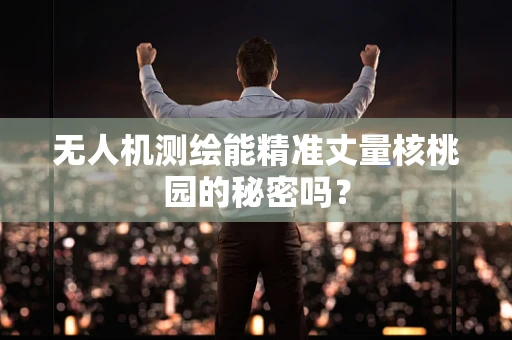 无人机测绘能精准丈量核桃园的秘密吗？