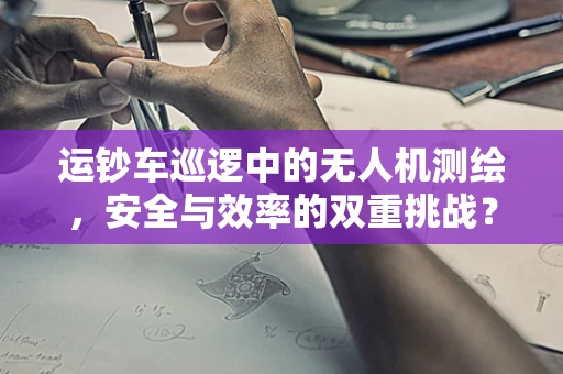 运钞车巡逻中的无人机测绘，安全与效率的双重挑战？