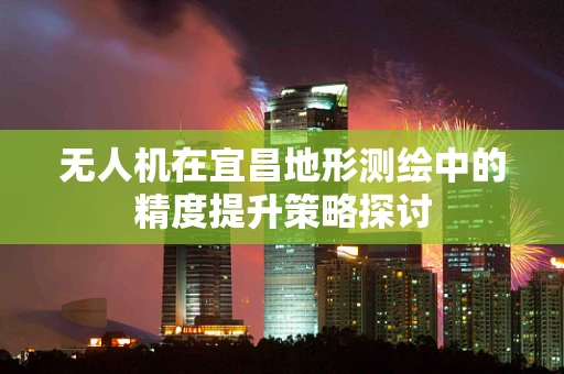 无人机在宜昌地形测绘中的精度提升策略探讨