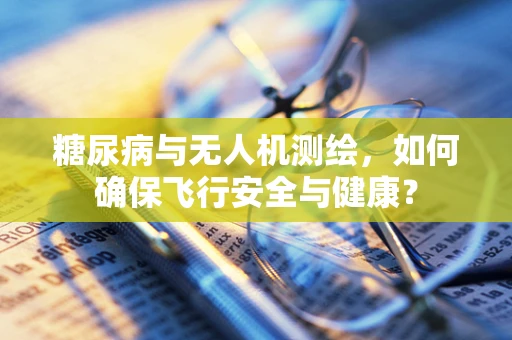 糖尿病与无人机测绘，如何确保飞行安全与健康？
