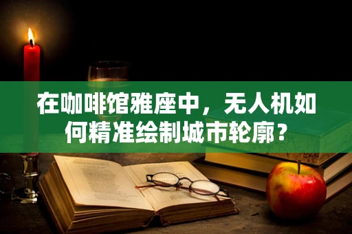 在咖啡馆雅座中，无人机如何精准绘制城市轮廓？