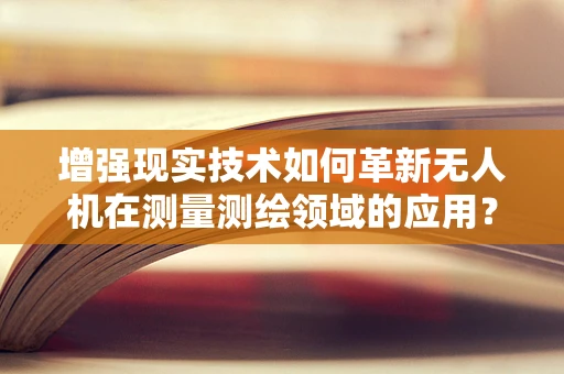 增强现实技术如何革新无人机在测量测绘领域的应用？