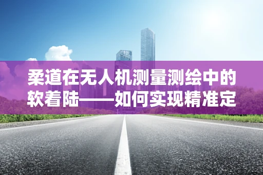 柔道在无人机测量测绘中的软着陆——如何实现精准定位与避障？