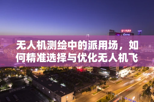 无人机测绘中的派用场，如何精准选择与优化无人机飞行路径？