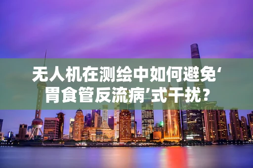 无人机在测绘中如何避免‘胃食管反流病’式干扰？