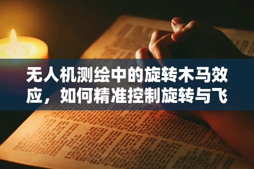 无人机测绘中的旋转木马效应，如何精准控制旋转与飞行？
