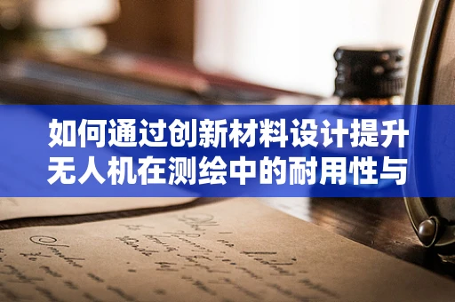 如何通过创新材料设计提升无人机在测绘中的耐用性与轻量化？