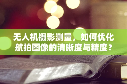 无人机摄影测量，如何优化航拍图像的清晰度与精度？