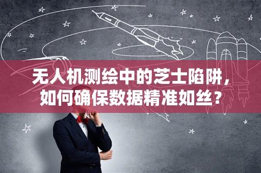 无人机测绘中的芝士陷阱，如何确保数据精准如丝？