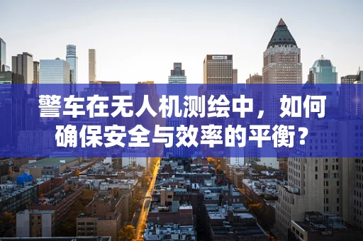 警车在无人机测绘中，如何确保安全与效率的平衡？