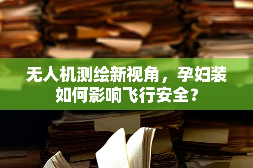 无人机测绘新视角，孕妇装如何影响飞行安全？
