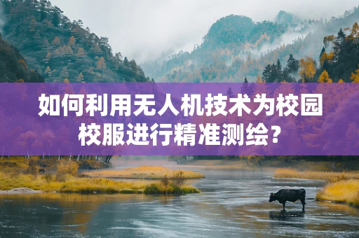如何利用无人机技术为校园校服进行精准测绘？