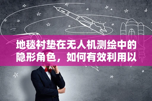 地毯衬垫在无人机测绘中的隐形角色，如何有效利用以提升测量精度？