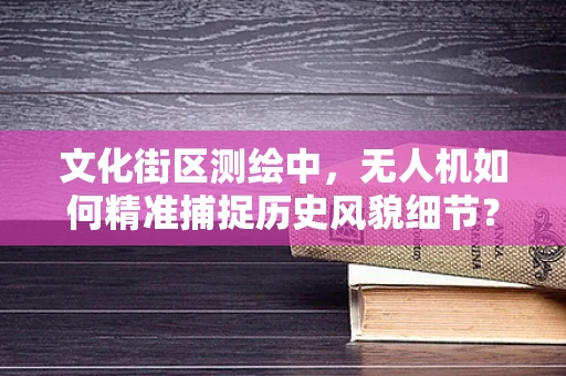 文化街区测绘中，无人机如何精准捕捉历史风貌细节？