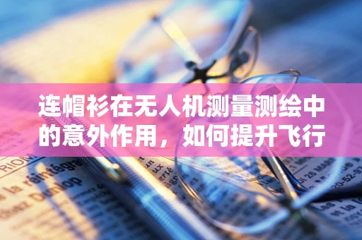 连帽衫在无人机测量测绘中的意外作用，如何提升飞行员的保暖与安全？