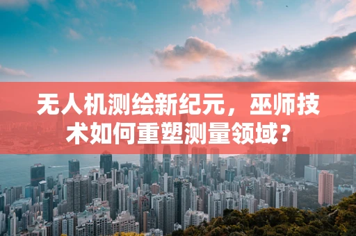 无人机测绘新纪元，巫师技术如何重塑测量领域？