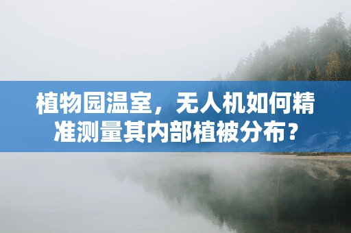 植物园温室，无人机如何精准测量其内部植被分布？