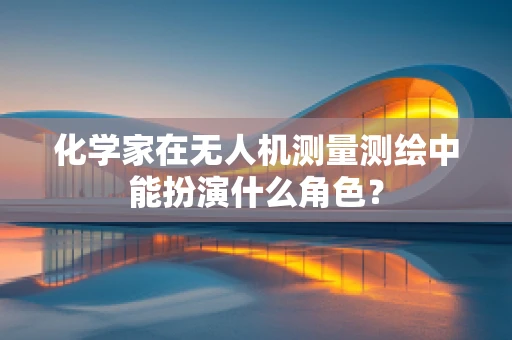 化学家在无人机测量测绘中能扮演什么角色？