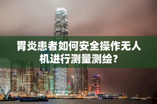 胃炎患者如何安全操作无人机进行测量测绘？
