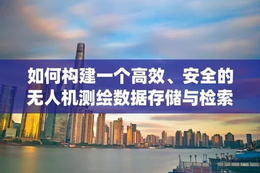如何构建一个高效、安全的无人机测绘数据存储与检索的数据库系统？