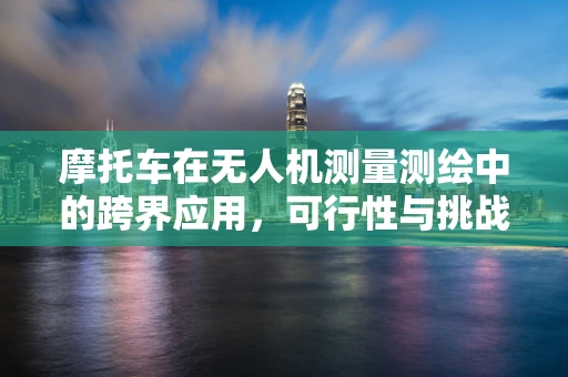 摩托车在无人机测量测绘中的跨界应用，可行性与挑战何在？