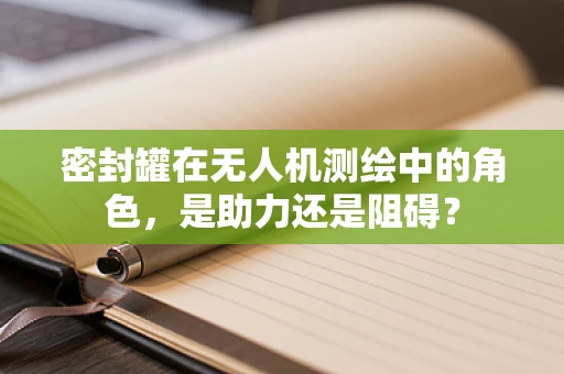 密封罐在无人机测绘中的角色，是助力还是阻碍？
