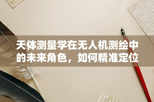 天体测量学在无人机测绘中的未来角色，如何精准定位宇宙与地球的界限？