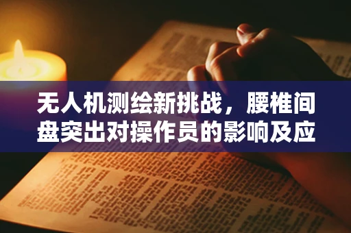 无人机测绘新挑战，腰椎间盘突出对操作员的影响及应对策略