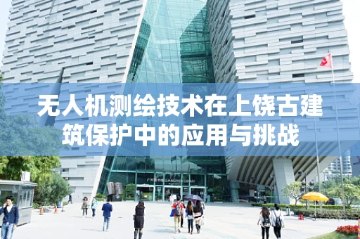 无人机测绘技术在上饶古建筑保护中的应用与挑战