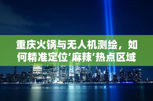 重庆火锅与无人机测绘，如何精准定位‘麻辣’热点区域？