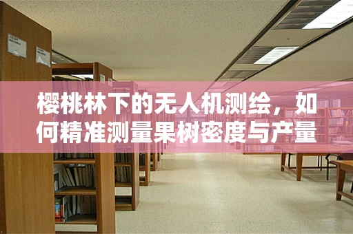樱桃林下的无人机测绘，如何精准测量果树密度与产量潜力？