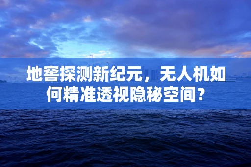 地窖探测新纪元，无人机如何精准透视隐秘空间？