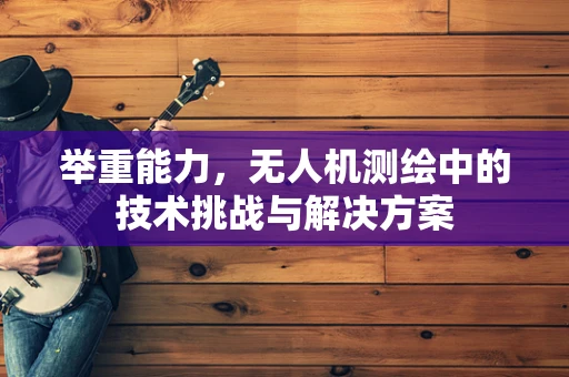 举重能力，无人机测绘中的技术挑战与解决方案