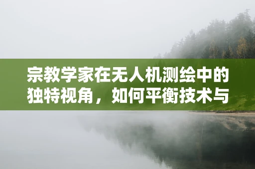 宗教学家在无人机测绘中的独特视角，如何平衡技术与信仰？