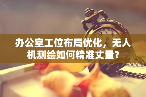 办公室工位布局优化，无人机测绘如何精准丈量？