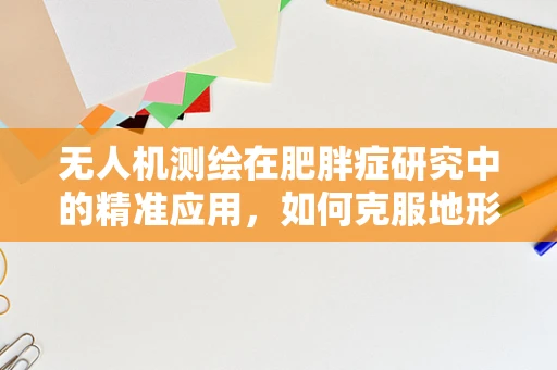 无人机测绘在肥胖症研究中的精准应用，如何克服地形障碍？