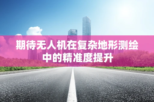 期待无人机在复杂地形测绘中的精准度提升