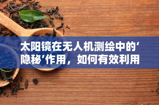 太阳镜在无人机测绘中的‘隐秘’作用，如何有效利用以提升作业效率？