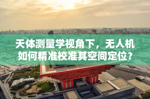 天体测量学视角下，无人机如何精准校准其空间定位？