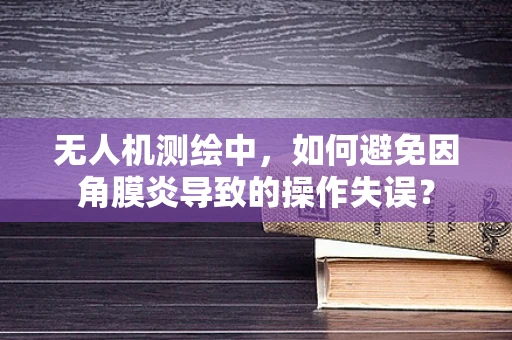 无人机测绘中，如何避免因角膜炎导致的操作失误？