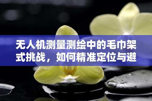 无人机测量测绘中的毛巾架式挑战，如何精准定位与避障？