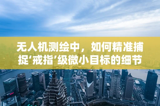 无人机测绘中，如何精准捕捉‘戒指’级微小目标的细节？
