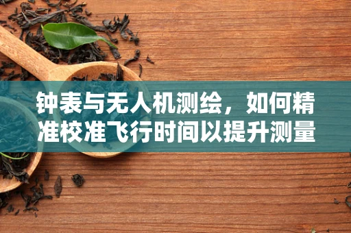 钟表与无人机测绘，如何精准校准飞行时间以提升测量精度？